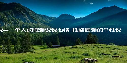 说说-一个人的倔强说说心情 性格倔强的个性说说(精选38句)